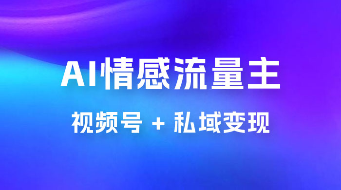 AI 情感流量主视频号 + 私域变现，双重变现日入 1~3K