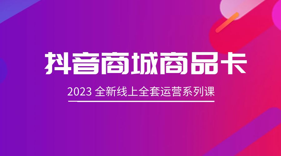 抖音商城商品卡：2023 全新线上全套运营系列课