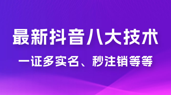 2023 年最新抖音八大技术：一证多实名、秒注销、断抖破投流、永久捞证、钱包注销、跳人脸识别、蓝 V 多实