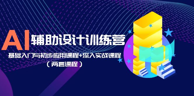 AI辅助设计训练营：基础入门与初步应用课程+深入实战课程「两套课程」