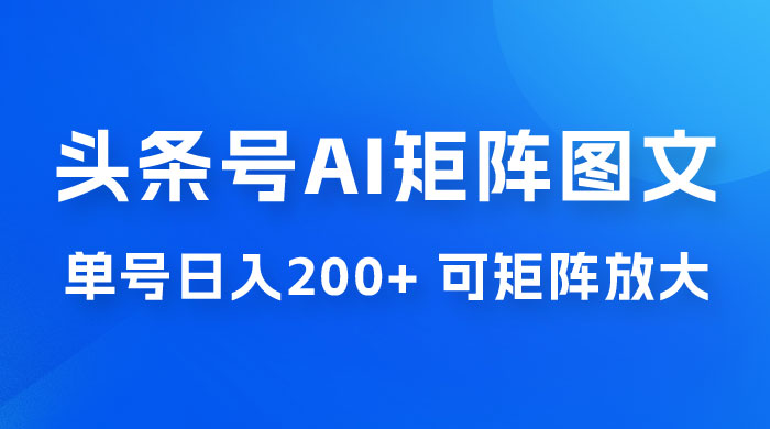 头条号 AI 矩阵图文玩法，单号日入 200+，可矩阵放大