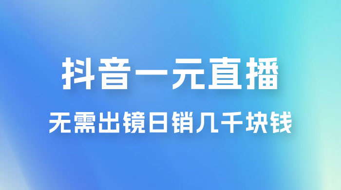 抖音一元直播玩法拆解，不用真人出镜，日销几千块钱