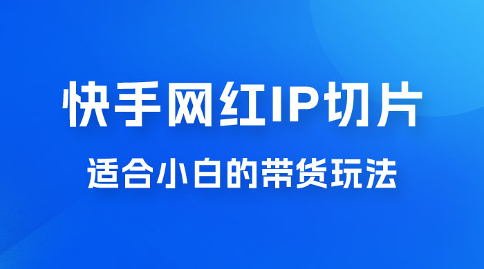 快手网红 IP 切片新赛道，带货 2.0 玩法：竞争小，适合小白 2023 蓝海项目