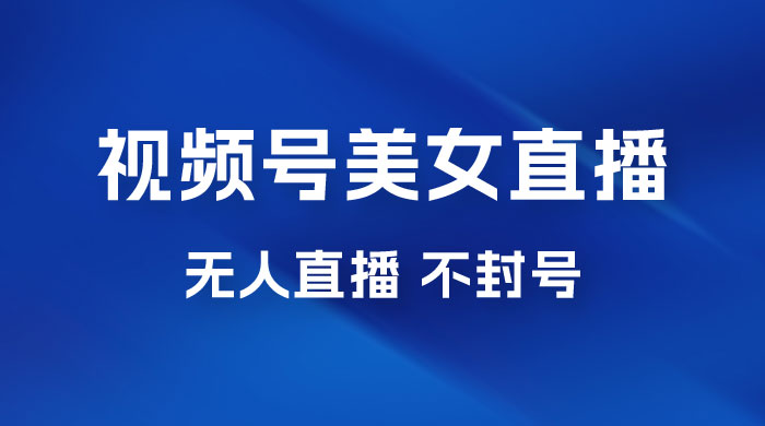 视频号美女无人直播间撸门票搭建升级玩法，日入1000+，后端转化不封号