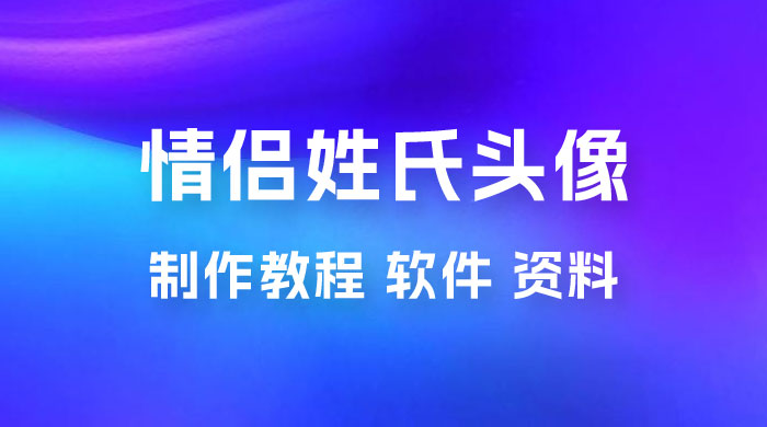 价值 500 多的情侣姓氏谐音梗项目，情侣姓氏头像制作教程，多种变现渠道（附软件+ 15G 资料）