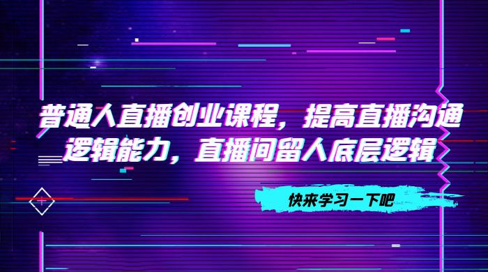 普通人直播创业课程，提高直播沟通逻辑能力，直播间留人底层逻辑（共 10 节）