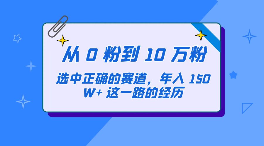 从 0 粉到 10 万粉，选中正确的赛道，年入 150W+ 这一路的经历