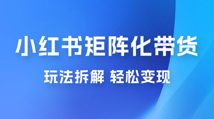 小红书矩阵化带货玩法拆解，保姆级教程，详细拆解这套玩法