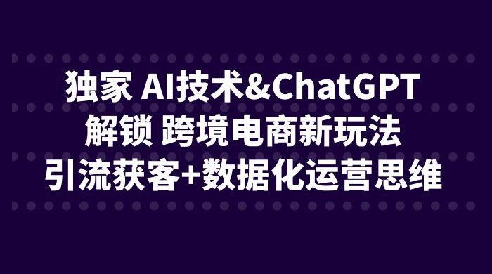 独家 AI 技术 ChatGPT 解锁跨境电商新玩法：引流获客 + 数据化运营思维