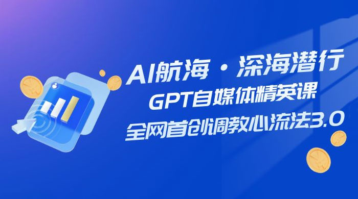 AI 航海·深海潜行，GPT 自媒体精英课，全网首创调教心流法 3.0（ 20 节课）