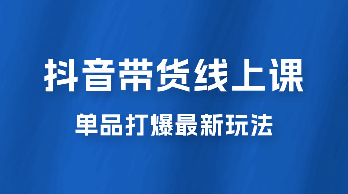 抖音 · 直播带货线上课，单品打爆最新玩法（共 12 节课）