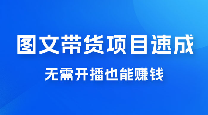 图文带货项目速成 1.0：无需真人出镜，无需自己发货，无需开播也能赚钱！