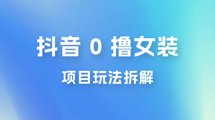 抖音 0 撸女装项目玩法拆解：截流到微信，卖货赚差价