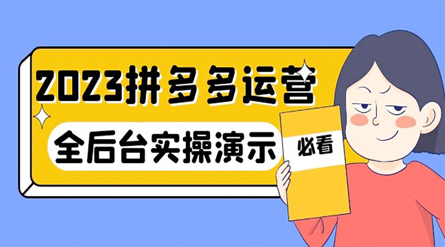 2023 拼多多 · 运营：14 节干货实战课，全后台实操演示