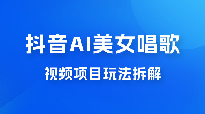 抖音 AI 美女唱歌视频项目玩法拆解，抖音 AI 美女制作课程分享