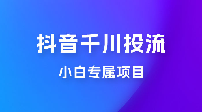 小白专属项目，暴力日入过千抖音千川投流