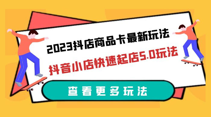 2023 抖店商品卡最新玩法：抖音小店快速起店 5.0 玩法