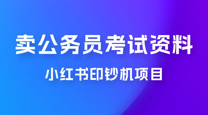 小红书印钞机项目，卖公务员考试资料，号成单账号月入 5k+，小白也能简单操作，解决刚需项目