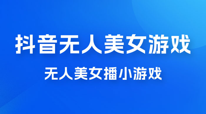 抖音无人美女播小游戏，操作简单，适合 0 基础小白，一周收益 2500