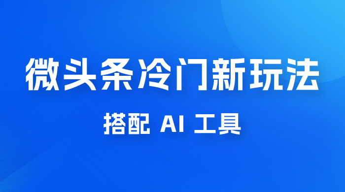 微头条冷门新玩法，搭配 AI 工具，简单粗暴，轻轻松松出爆文