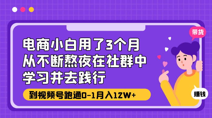 电商小白用了 3 个月，从不断熬夜在社群中学习并去践行，到视频号跑通 0-1 月入 12W+