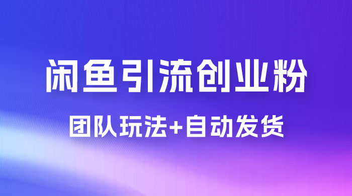 暴力引流，无脑搬运，闲鱼创业粉引流一天 200+，更新全自动发货的团队闭环模式