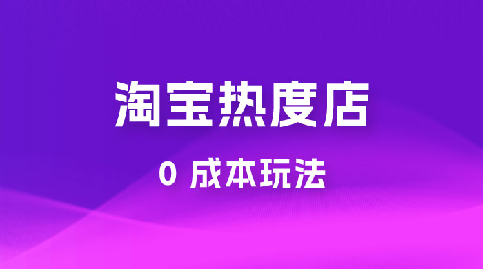 淘宝热度店第一期：0 成本玩法，付费玩法，独家选品思路