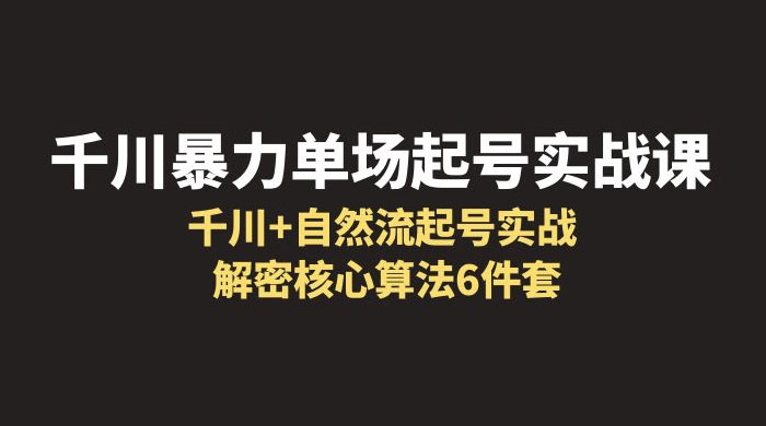 千川暴力单场 · 起号实战课：千川 + 自然流起号实战， 解密核心算法 6 件套