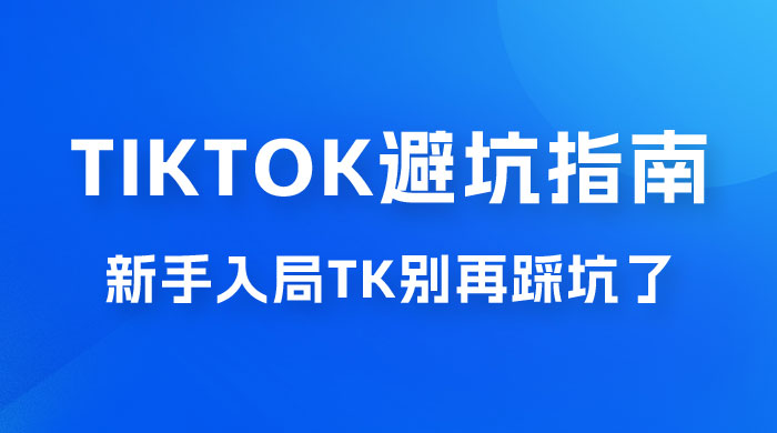 TikTok · 避坑指南，新手入局 Tk 别再踩坑了（共 10 节课）