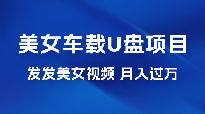 美女车载 U 盘项目：短视频发布美女视频，轻松月入过万，适合 0 基础小白