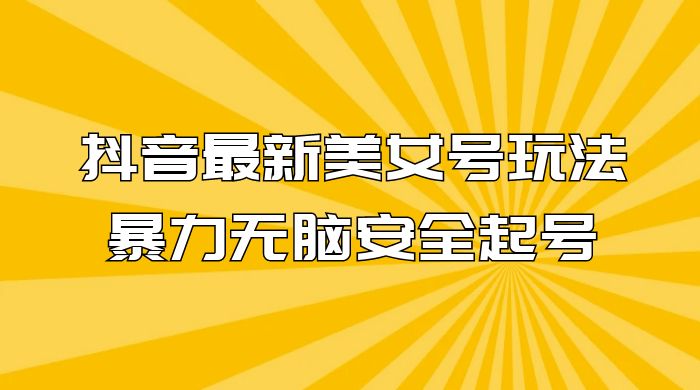 抖音最新美女号玩法，新号不封号，暴力无脑安全起号