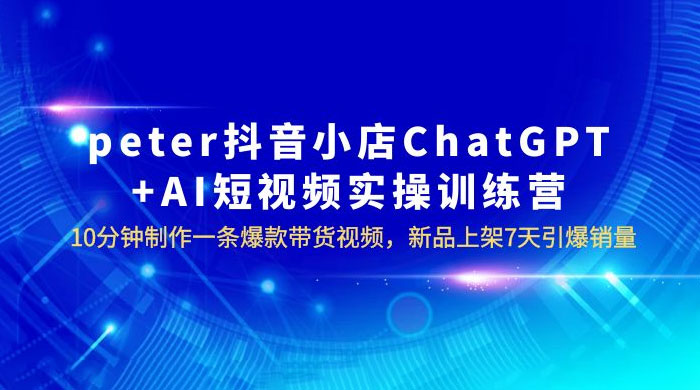 抖音小店 ChatGPT + AI 短视频实训 10 分钟做一条爆款带货视频 7 天引爆销量