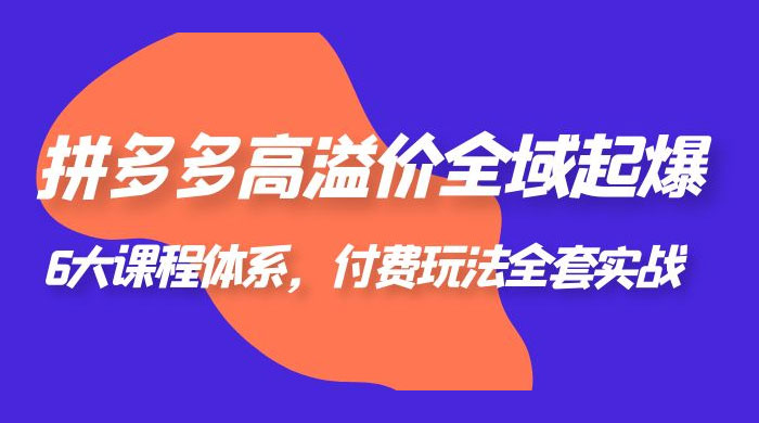 拼多多高溢价全域起爆：6 大课程体系，付费玩法全套实战