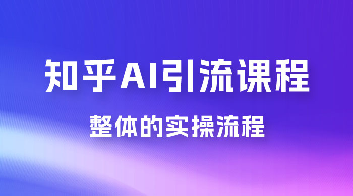 2023 知乎 AI 高级引流全套课程，整体的实操流程，给大家分享一套万能工具，直接套用