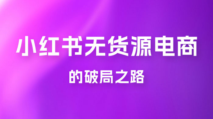 小红书官方打压之下，无货源电商的破局之路