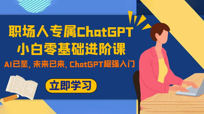 职场人专属 ChatGPT 小白零基础进阶课，AI 已至，未来已来，ChatGPT 超强入门