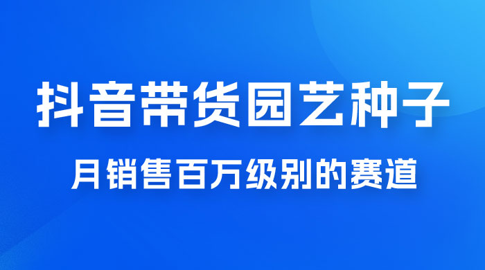 抖音带货家庭园艺种子，月销售百万级别的赛道，无需实拍小白可做