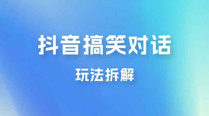 抖音搞笑对话变现项目玩法拆解：视频版一条龙实操玩法分享给你