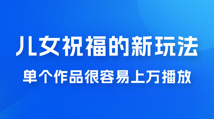 视频号儿女祝福的新玩法，几分钟制作一条视频，单个作品很容易上万播放，可轻松月入过万