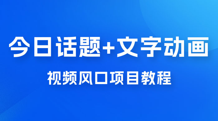 最新今日话题+文字动画视频风口项目教程，单条作品百万流量，月入过万