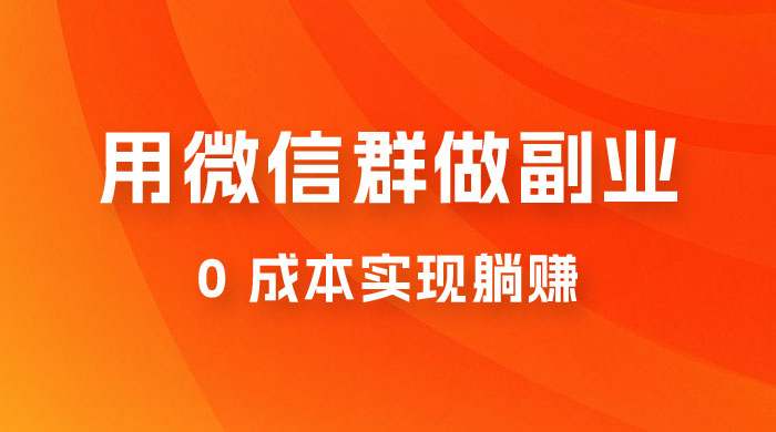 微信群副业裂变玩法，用微信群做副业，0 成本实现躺赚