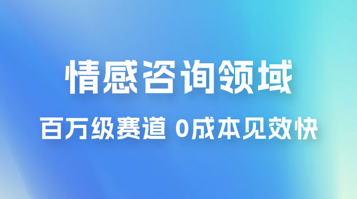 情感咨询领域，百万级赛道，0 成本见效快，小白操作单日也能变现1000+