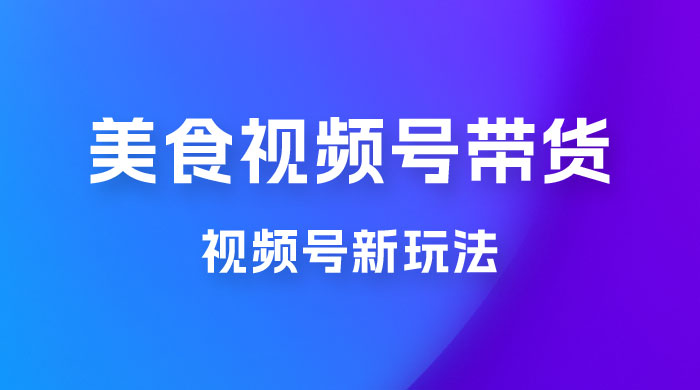 美食类视频号带货玩法：视频号最新玩法，内含去重方法