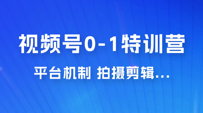 视频号 0-1 特训营：平台机制、拍摄剪辑、内容创作、爆款公式，实战案例分享