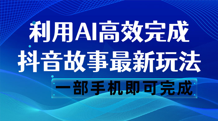 抖音故事最新玩法，通过 AI 一键生成文案和视频，日收入 500 一部手机即可完成