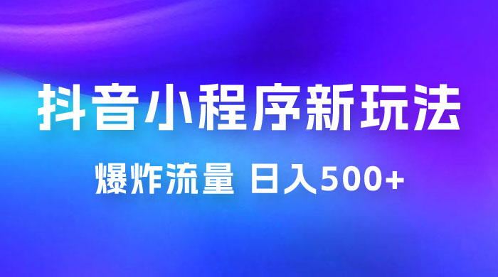 抖音小程序挂载新玩法：爆炸流量，最高日入500+