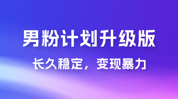  男粉计划升级版，日入 1000+ 详细课程，长久稳定，变现暴力