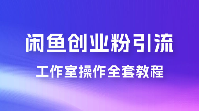 第一期：暴力引流，无脑搬运，闲鱼创业粉引流一天 200+，可工作室操作全套教程详细步骤