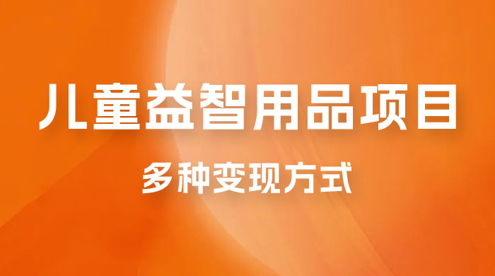 外面收费 2980 的电子版益智用品项目，儿童赛道，多种变现方式，轻松实现 0 成本月入过万