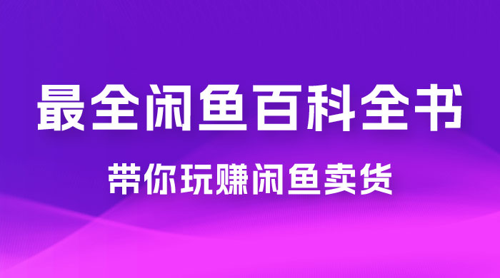 全网最全闲鱼百科全书，全文 13 万字左右，带你玩赚闲鱼卖货，从 0 到月入过万